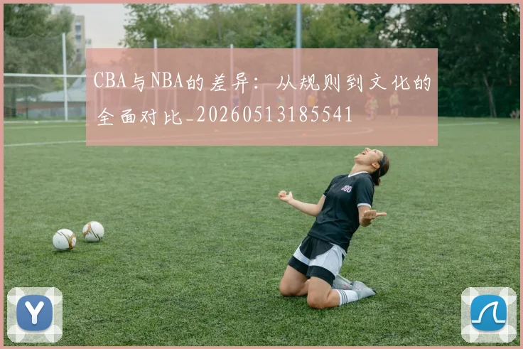 CBA与NBA的差异：从规则到文化的全面对比_20260513185541