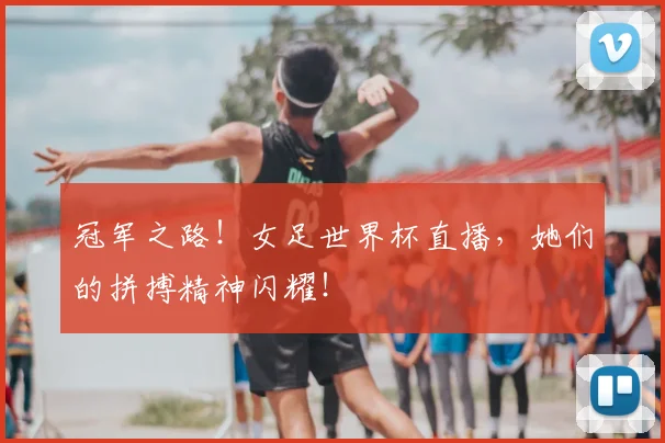 冠军之路！女足世界杯直播，她们的拼搏精神闪耀！