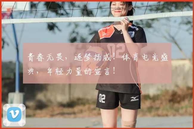 青春无畏，逐梦扬威！体育电竞盛典，年轻力量的宣言！