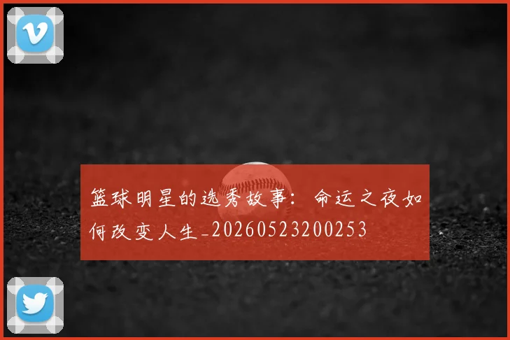 篮球明星的选秀故事：命运之夜如何改变人生_20260523200253