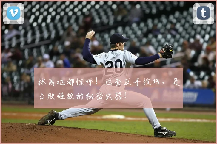 林高远都惊呼！这套反手技巧，是击败强敌的秘密武器！
