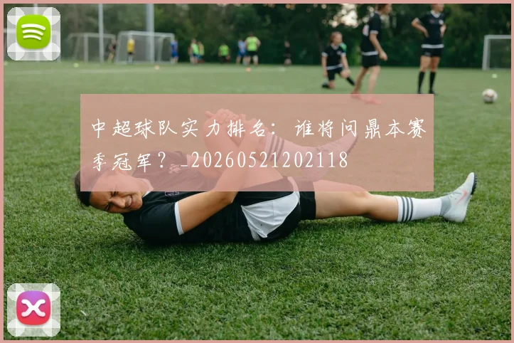 中超球队实力排名：谁将问鼎本赛季冠军？_20260521202118