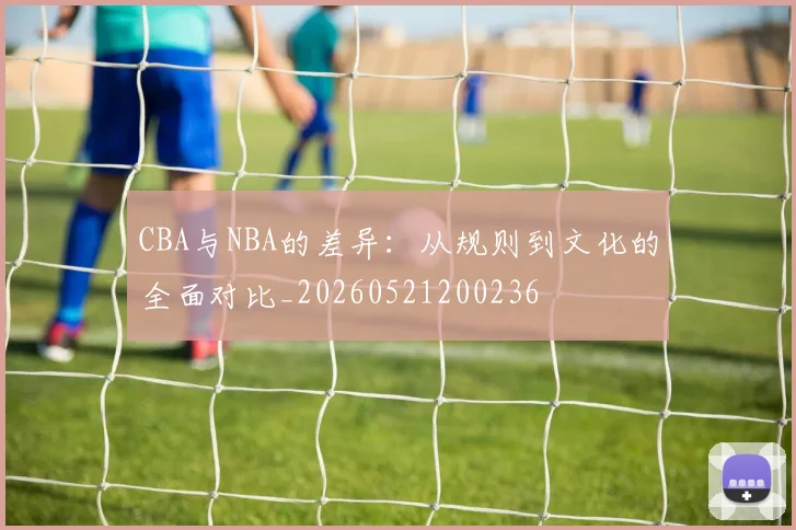 CBA与NBA的差异：从规则到文化的全面对比_20260521200236