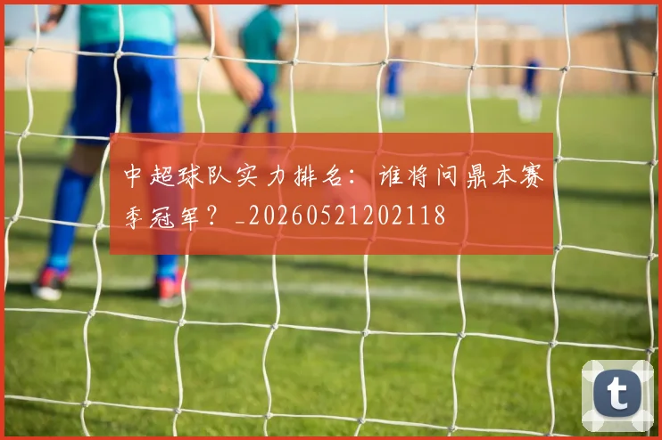 中超球队实力排名：谁将问鼎本赛季冠军？_20260521202118