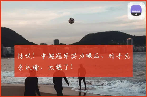 惊叹！中超冠军实力碾压，对手无奈认输，太强了！