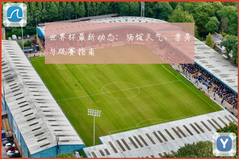 世界杯最新动态：场馆天气、票务与观赛指南