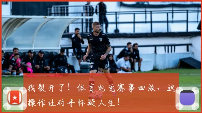 我裂开了！体育电竞赛事回放，这操作让对手怀疑人生！