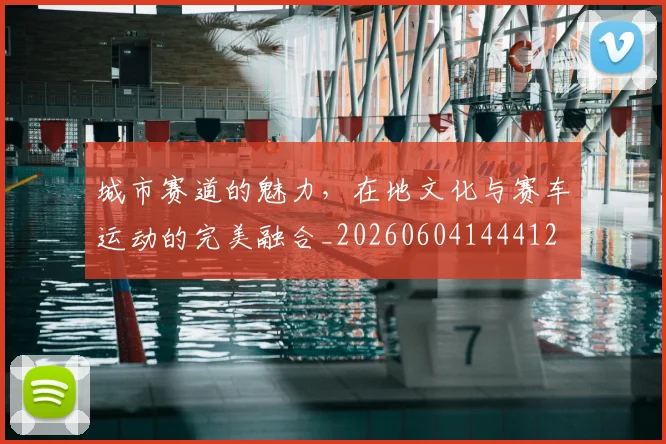 城市赛道的魅力，在地文化与赛车运动的完美融合_20260604144412