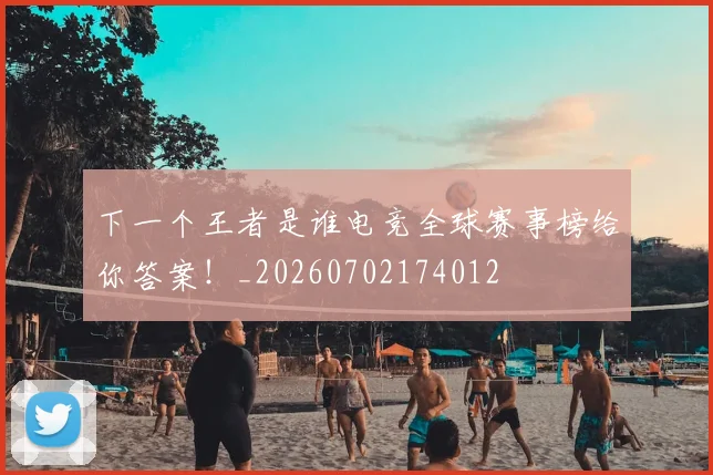下一个王者是谁电竞全球赛事榜给你答案！_20260702174012