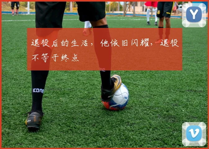 退役后的生活，他依旧闪耀，退役不等于终点