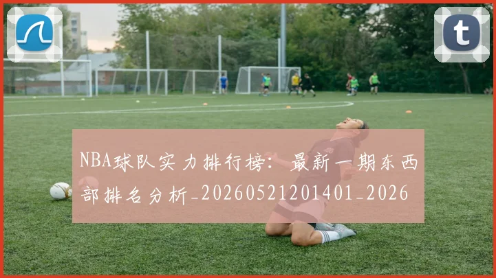NBA球队实力排行榜：最新一期东西部排名分析_20260521201401_20260702165532