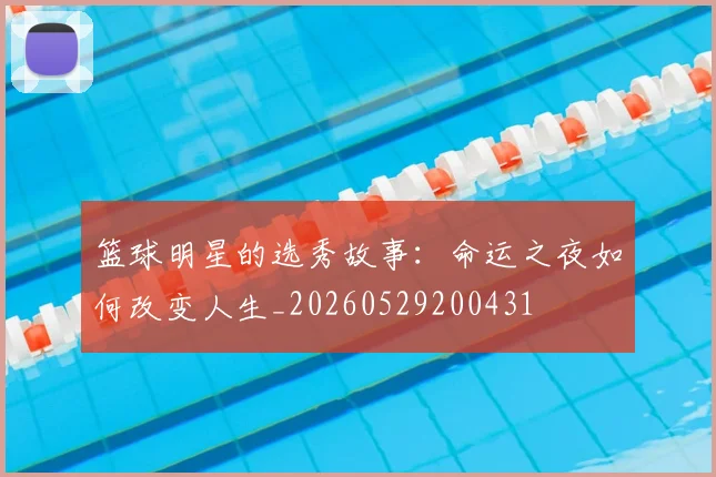 篮球明星的选秀故事：命运之夜如何改变人生_20260529200431