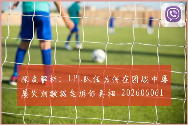 深度解析：LPL队伍为何在团战中屡屡失利数据告诉你真相_20260606145926