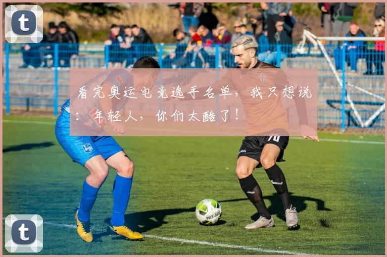 看完奥运电竞选手名单，我只想说：年轻人，你们太酷了！