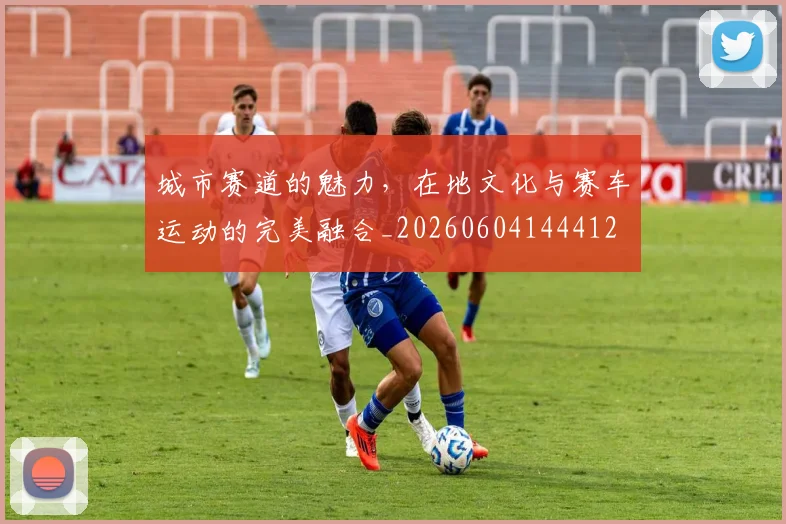 城市赛道的魅力，在地文化与赛车运动的完美融合_20260604144412