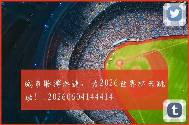 城市脉搏加速，为2026世界杯而跳动！_20260604144414