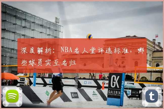 深度解析：NBA名人堂评选标准，哪些球员实至名归