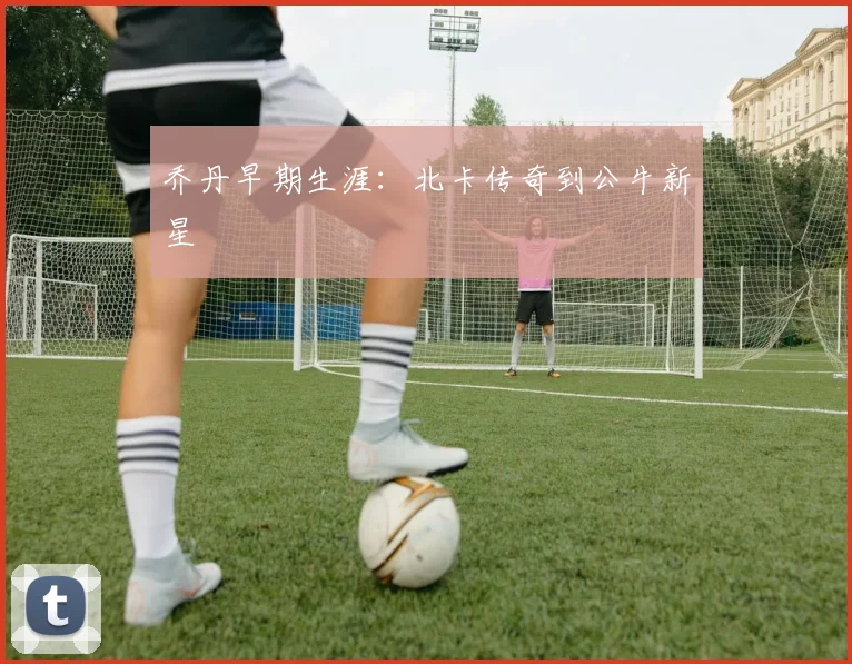 乔丹早期生涯:北卡传奇到公牛新星