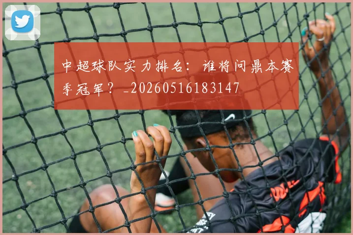 中超球队实力排名：谁将问鼎本赛季冠军？_20260516183147